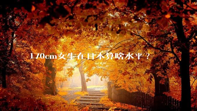170cm女生在日本算啥水平?