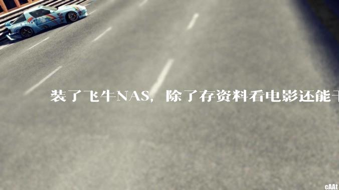 装了飞牛NAS，除了存资料看电影还能干什么？