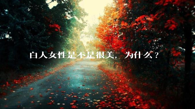 白人女性是不是很美，为什么?