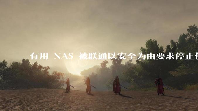 有用 NAS 被联通以安全为由要求停止使用的吗？