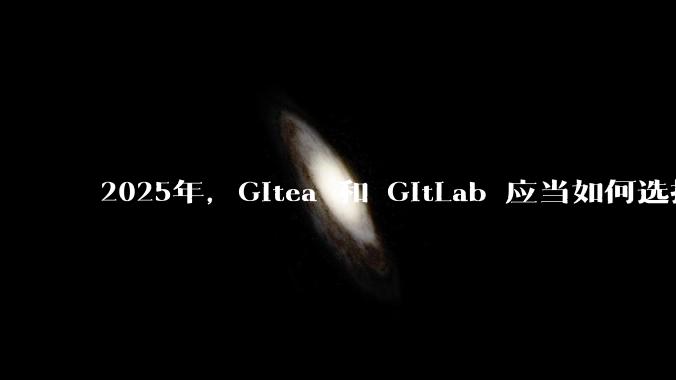 2025年，Gitea 和 GitLab 应当如何选择？