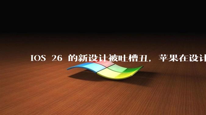 iOS 26 的新设计被吐槽丑，苹果在设计更新时考虑了哪些因素？你对这一设计都有哪些评价？