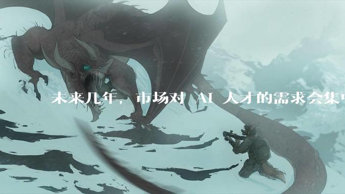 未来几年，市场对 AI 人才的需求会集中在哪几个方向？