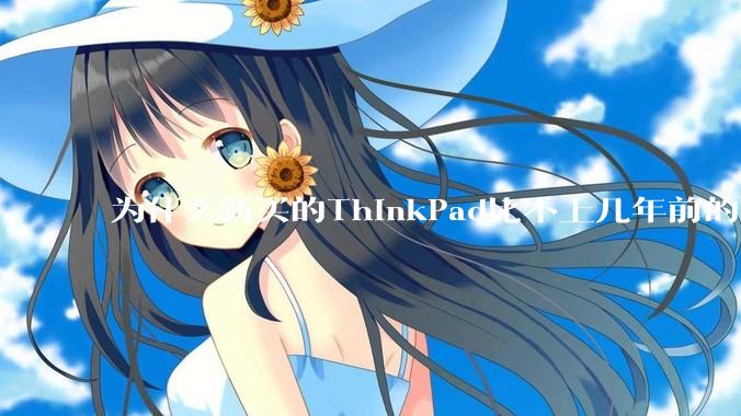 为什么新买的ThinkPad比不上几年前的旧型号?