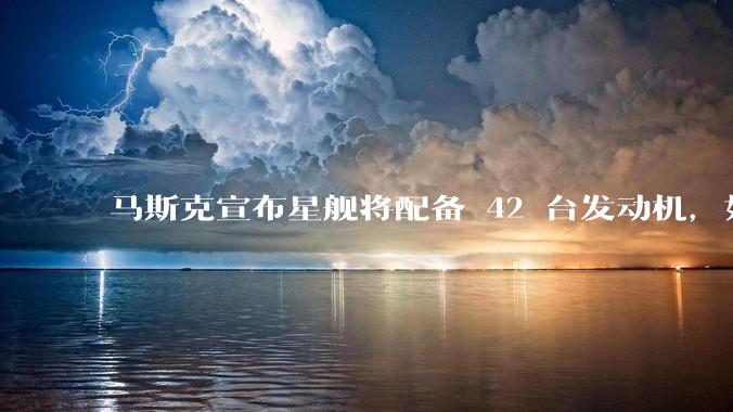 马斯克宣布星舰将配备 42 台发动机，如何评价这一设计？