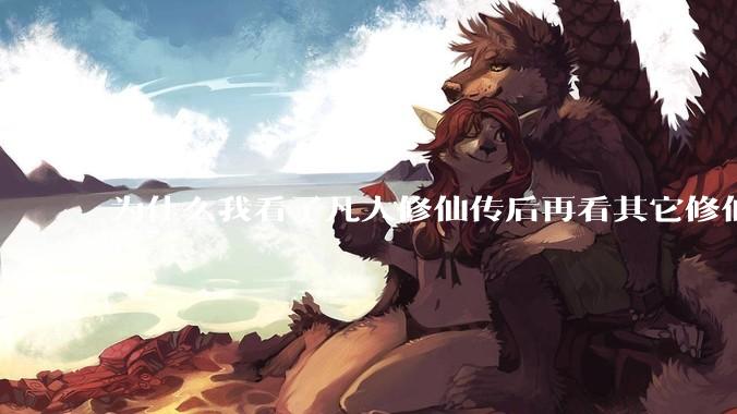 为什么我看了凡人修仙传后再看其它修仙***都感觉看不下去？