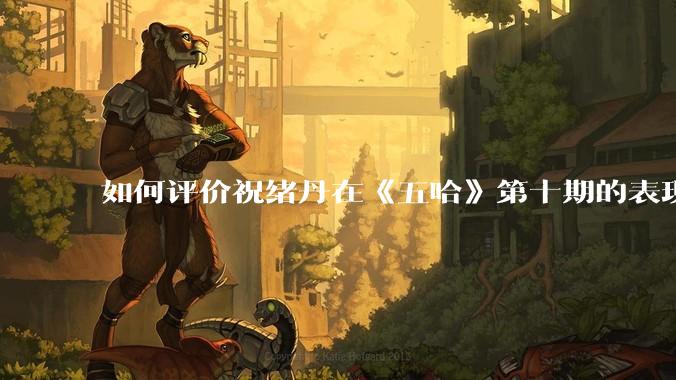 如何评价祝绪丹在《五哈》第十期的表现？