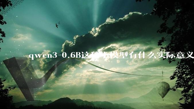 qwen3-0.6B这种小模型有什么实际意义和用途吗？