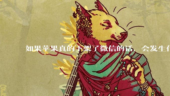如果苹果真的下架了微信的话，会发生什么？
