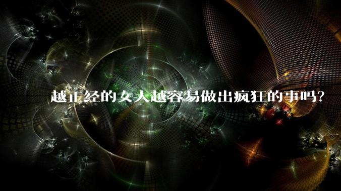 越正经的女人越容易做出疯狂的事吗？