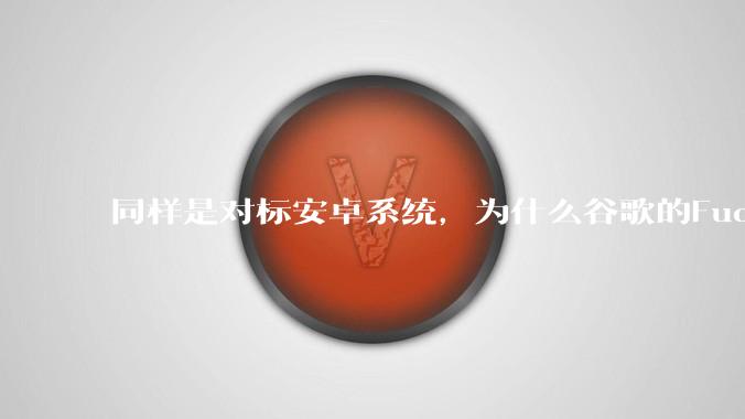 同样是对标安卓系统，为什么谷歌的Fuchsia死了，而华为的鸿蒙却愈发壮大？