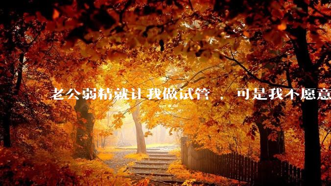 老公弱精就让我做试管 ，可是我不愿意怎么办?